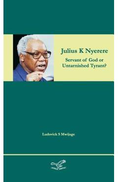 Coperta cărții 'Julius K Nyerere: Servant of God or Untarnished Tyrant? - Ludovick Simon Mwijage'
