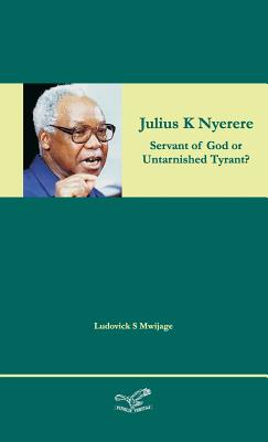 Coperta cărții 'Julius K Nyerere: Servant of God or Untarnished Tyrant? - Ludovick Simon Mwijage'