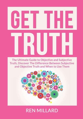 Get the Truth: The Ultimate Guide to Objective and Subjective Truth, Discover The Difference Between Subjective and Objective Truth a - Ren Millard