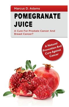 Coperta cărții 'Pomgranate Juice - A Cure for Prostate Cancer and Breast Cancer?: A Natural Prevention and Cure Against Cancer - Marcus'