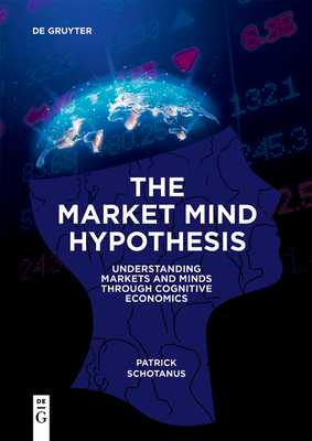 The Market Mind Hypothesis: Understanding Markets and Minds Through Cognitive Economics - Patrick Schotanus