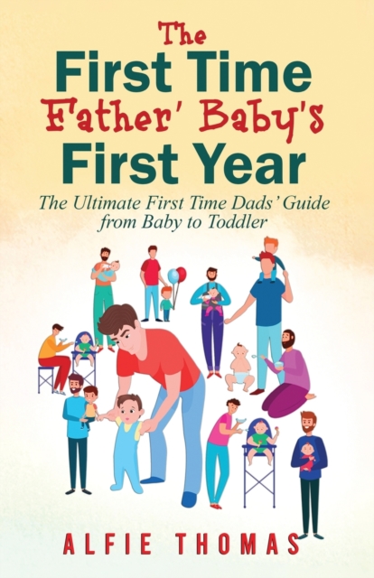 First Time Father' Baby's First Year: The Ultimate First Time Dads' Guide from Baby to Toddler - Alfie Thomas