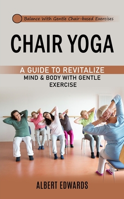 Chair Yoga: Balance With Gentle Chair-based Exercises (A Guide to Revitalize Mind & Body With Gentle Exercise) - Albert Edwards