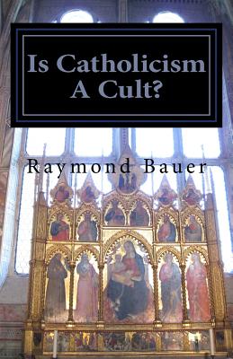 Is Catholicism A Cult?: Revealed - The True nature of Roman Catholicism - Raymond Bauer