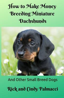 How to Make Money Breeding Miniature Dachshunds: and Other Small Breed Dogs - Cindy Davis