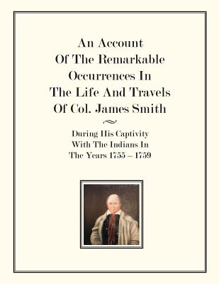 An Account Of The Remarkable Occurrences In The Life of Col. James Smith: During His Captivity With the Indians In The Years 1755-1759 - James Smith