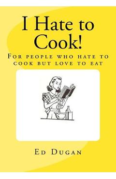 Poza produsului I Hate to Cook!: A cookbook for people who hate to cook but love to eat - Ed Dugan