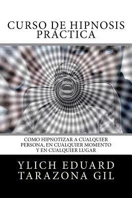 Curso de Hipnosis Prctica: Como HIPNOTIZAR, a Cualquier Persona, en Cualquier Momento y en Cualquier Lugar - Ylich Eduard Tarazona Gil