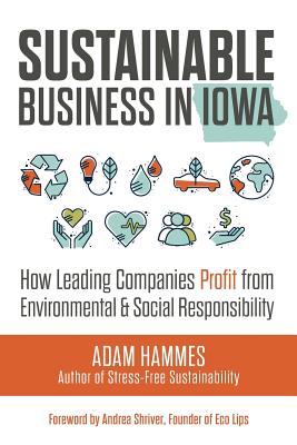 Sustainable Business in Iowa: How Leading Companies Profit from Environmental and Social Responsibility - Adam Hammes