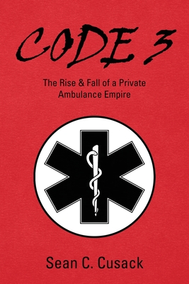 Code 3: The Rise & Fall of a Private Ambulance Empire - Sean C. Cusack