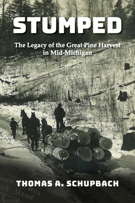Stumped: Harvesting the Great Pine Forest in Mid-Michigan and the Cutover Legacy - Thomas A. Schupbach