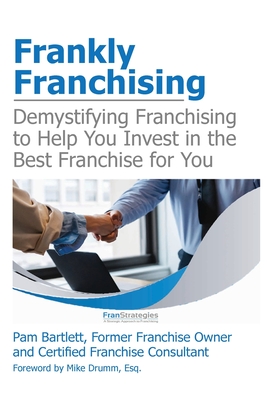 Frankly Franchising: Demystifying Franchising to Help You Invest in the Best Franchise for You - Pam Bartlett