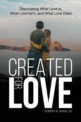 Created for Love: Discovering What Love is, What Love Isn't, and What Love Does - Jr. Robert B. Shaw