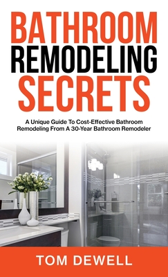 Bathroom Remodeling Secrets: A Unique Guide To Cost-Effective Bathroom Remodeling From A 30-Year Bathroom Remodeler - Tom Dewell