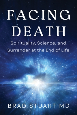 Facing Death: Spirituality, Science, and Surrender at the End of Life - Brad Stuart