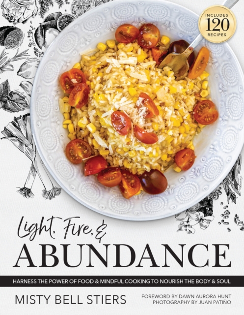 Light, Fire, and Abundance: Harness the Power of Food and Mindful Cooking to Nourish the Body and Soul: Includes 120 Recipes and a Guide to Ingred - Misty Bell Stiers