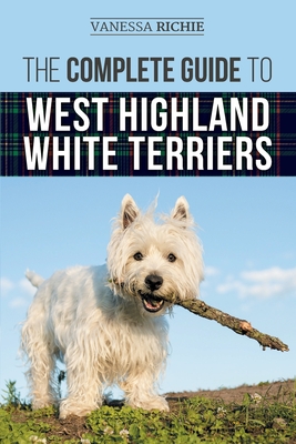 The Complete Guide to West Highland White Terriers: Finding, Training, Socializing, Grooming, Feeding, and Loving Your New Westie Puppy - Vanessa Richie