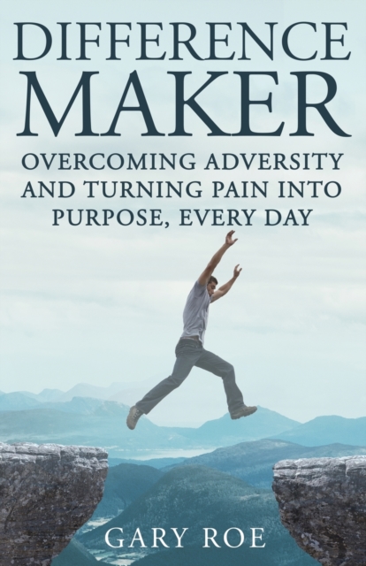 Difference Maker: Overcoming Adversity and Turning Pain into Purpose, Every Day (Adult Edition) - Gary Roe
