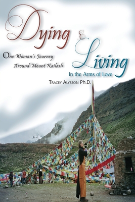 Dying & Living In The Arms of Love: One Woman's Journey Around Mount Kailash - Tracey Alysson Ph. D.