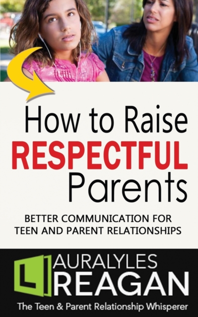 How to Raise Respectful Parents: Better Communication for Teen and Parent Relationships - Laura Lyles Reagan