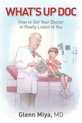 What's Up Doc: How to Get Your Doctor to Really Listen to You - Glenn Miya