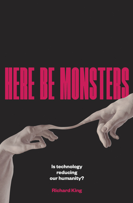 Here Be Monsters: Is Technology Reducing Our Humanity? - Richard King