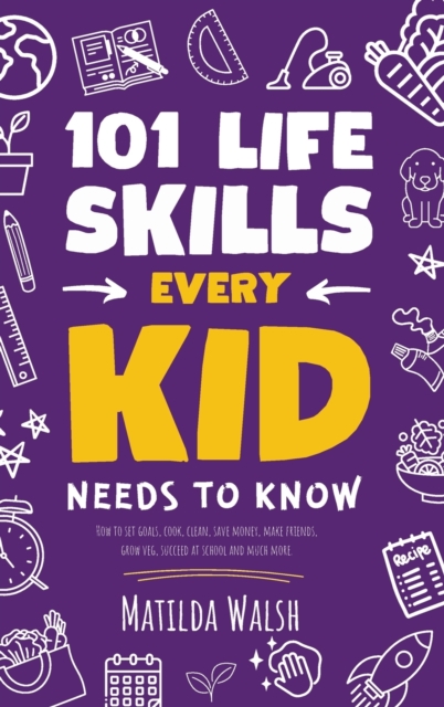 101 Life Skills Every Kid Needs to Know - How to set goals, cook, clean, save money, make friends, grow veg, succeed at school and much more - Matilda Walsh