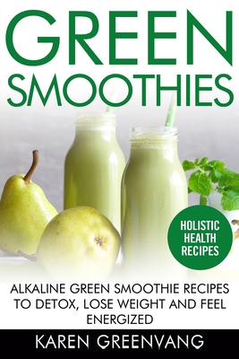 Green Smoothies: Alkaline Green Smoothie Recipes to Detox, Lose Weight, and Feel Energized - Karen Greenvang