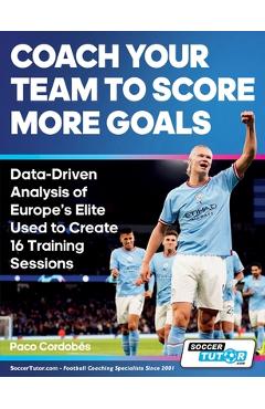 Coperta cărții 'Coach Your Team to Score More Goals - Data-Driven Analysis of Europe's Elite Used to Create 16 Training Sessions - Paco'