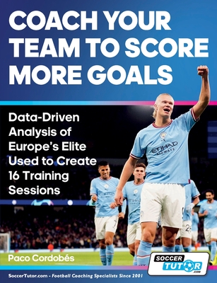 Coperta cărții 'Coach Your Team to Score More Goals - Data-Driven Analysis of Europe's Elite Used to Create 16 Training Sessions - Paco'