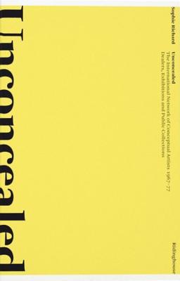 Unconcealed: The International Network of Conceptual Artists 1967-77: Dealers, Exhibitions and Public Collections - Sophie Richard