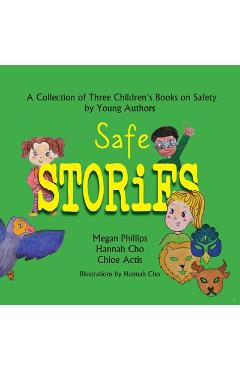 Coperta cărții 'Safe Stories: A Collection of Three Children's Books on Safety by Young Authors - Megan Phillips'