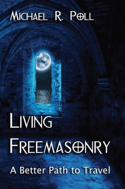 Living Freemasonry: A Better Path to Travel - Michael R. Poll