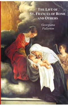 Coperta cărții 'The Life of St. Frances of Rome, and Others - Blessed Lucy of Narni, Dominica of Paradiso, Anne de Montmorency -'