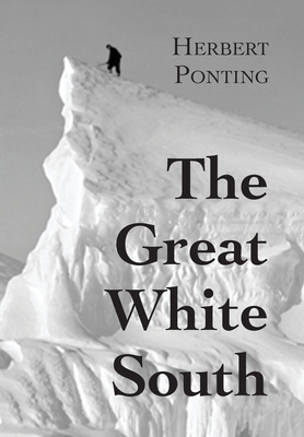 The Great White South, or With Scott in the Antarctic: Being an account of experiences with Captain Scott's South Pole Expedition and of the nature li - Herbert G. Ponting