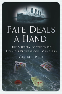 Fate Deals a Hand: The Slippery Fortunes of Titanic's Professional Gamblers - George Behe