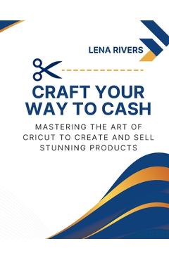 Coperta cărții 'Craft Your Way to Cash: Mastering the Art of Cricut to Create and Sell Stunning Products - Lena Rivers'