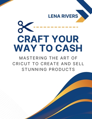 Coperta cărții 'Craft Your Way to Cash: Mastering the Art of Cricut to Create and Sell Stunning Products - Lena Rivers'