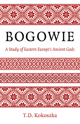 Bogowie: A Study of Eastern Europe's Ancient Gods - Troy David Kokoszka