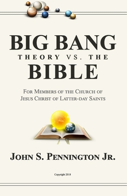 Big Bang Theory vs. The Bible: For Members of The Church of Jesus Christ of Latter-day Saints - John S. Pennington