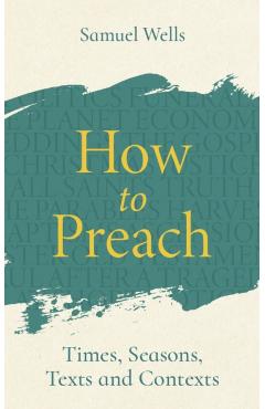 How to Preach: Times, Seasons, Texts and Contexts - Samuel Wells