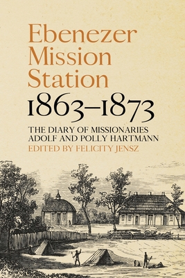 Ebenezer Mission Station, 1863-1873: The Diary of Missionaries Adolf and Polly Hartmann - Felicity Jensz