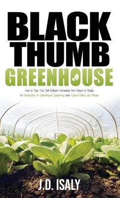 Black Thumb Greenhouse: How to Take Your Self-Sufficient Homestead from Dream to Reality - An Introduction to Greenhouse Gardening Even Cactus - J. D. Isaly