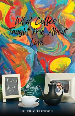 What Coffee Taught Me About Love; Served Cold, Hot & Everywhere in Between - Ruth Frierson