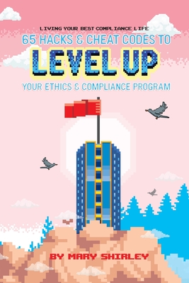 Living Your Best Compliance Life: 65 Hacks and Cheat Codes to Level up Your Compliance Program - Mary Shirley