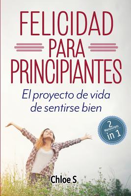 Felicidad para principiantes: 2 Manuscritos: El proyecto de vida de sentirse bien: Libro en Espaol/ 2 Manuscripts Happiness for Beginners book Vers - Chloe S