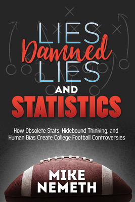 Lies, Damned Lies and Statistics: How Obsolete Stats, Hidebound Thinking, and Human Bias Create College Football Controversies - Mike Nemeth