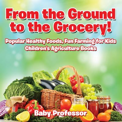 From the Ground to the Grocery! Popular Healthy Foods, Fun Farming for Kids - Children's Agriculture Books - Baby Professor