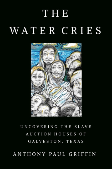 The Water Cries: Uncovering the Slave Auction Houses of Galveston, Texas - Anthony Paul Griffin