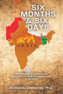 Six Months & Six Days: My Struggles During the Bangladesh War of Liberation - a Memoir - Amalendu Chatterjee